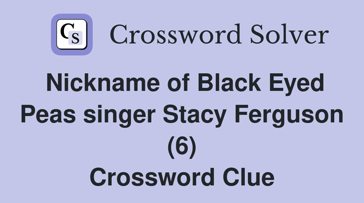 Nickname of Black Eyed Peas singer Stacy Ferguson (6) Crossword Clue